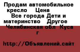 Продам автомобильное кресло  › Цена ­ 8 000 - Все города Дети и материнство » Другое   . Челябинская обл.,Куса г.